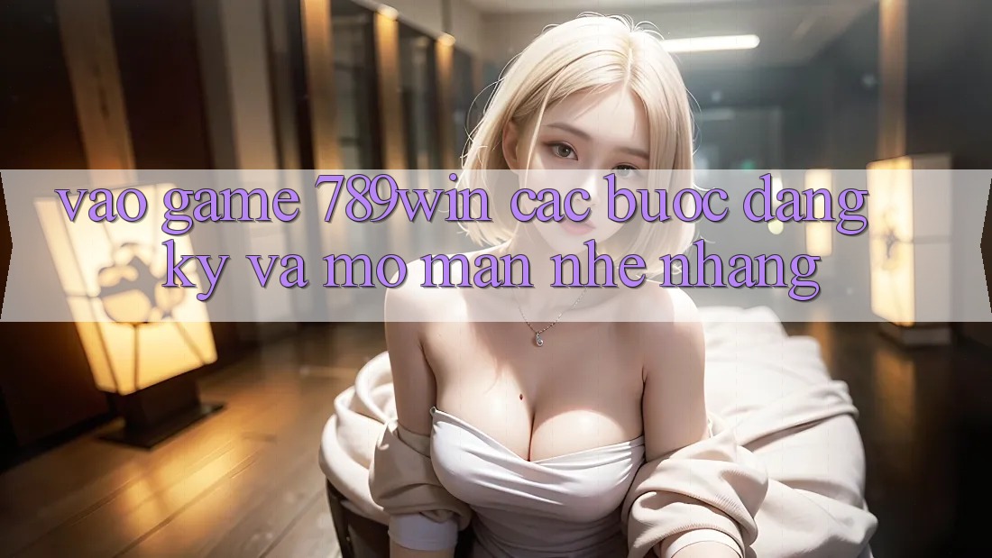 Vào Game 789win - Các Bước Đăng Ký Và Mở màn Nhẹ nhàng
