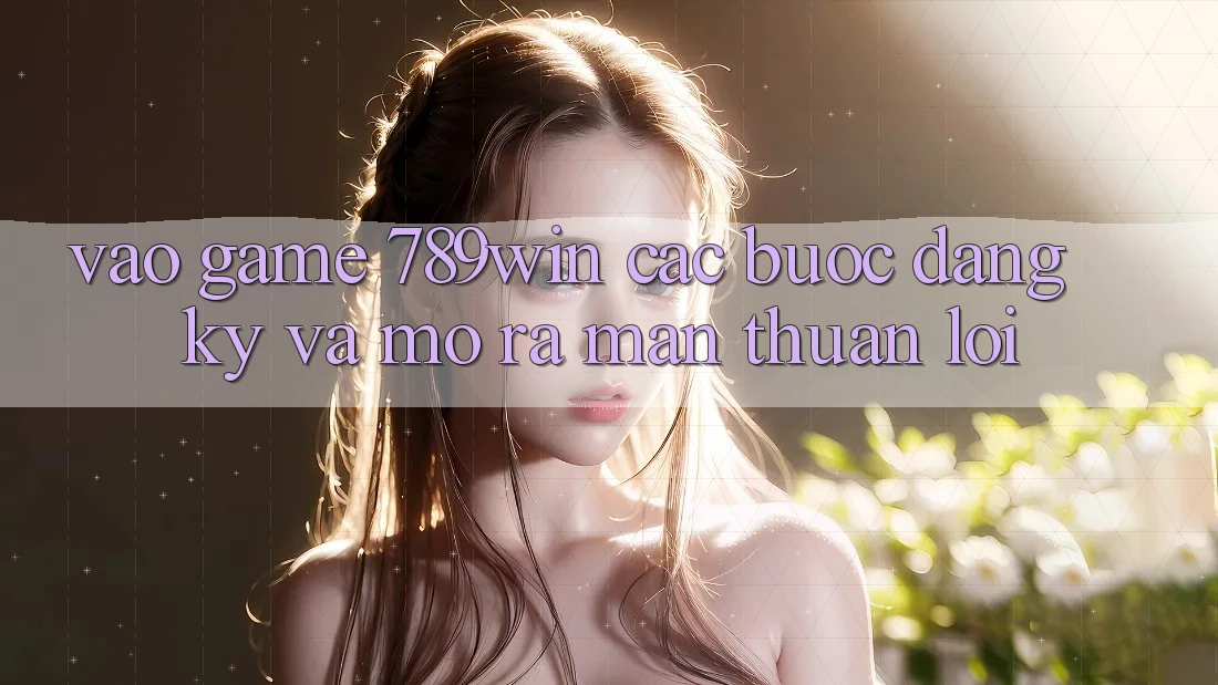 Vào Game 789win - Các Bước Đăng Ký Và Mở ra màn Thuận Lợi