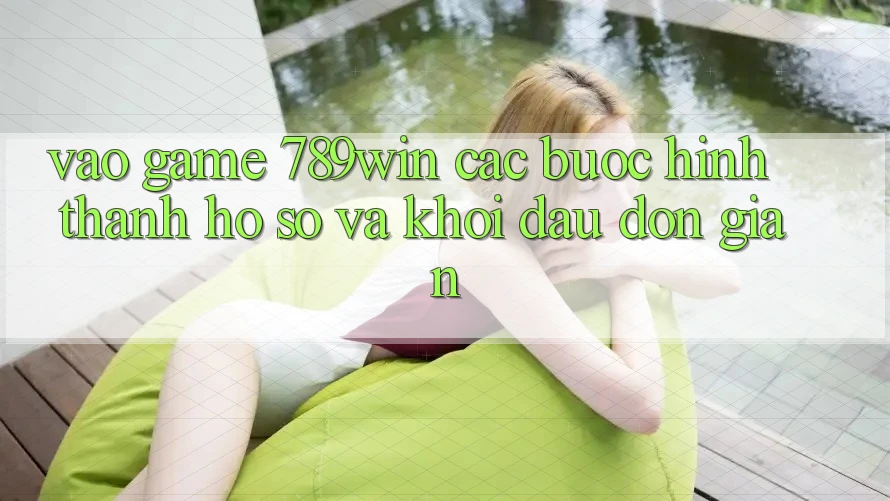 Vào Game 789win - Các Bước Hình thành hồ sơ Và Khởi Đầu Đơn giản