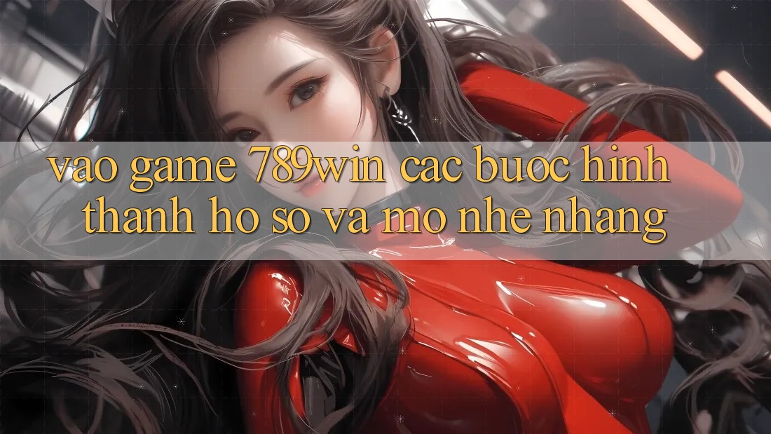 Vào Game 789win - Các Bước Hình thành hồ sơ Và Mở Nhẹ nhàng