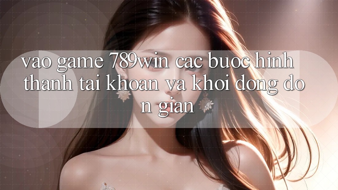 Vào Game 789win - Các Bước Hình thành tài khoản Và Khởi động Đơn giản