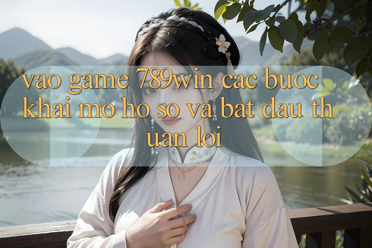 Vào Game 789win - Các Bước Khai mở hồ sơ Và Bắt đầu Thuận lợi