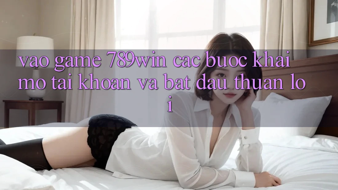 Vào Game 789win - Các Bước Khai mở tài khoản Và Bắt đầu Thuận Lợi