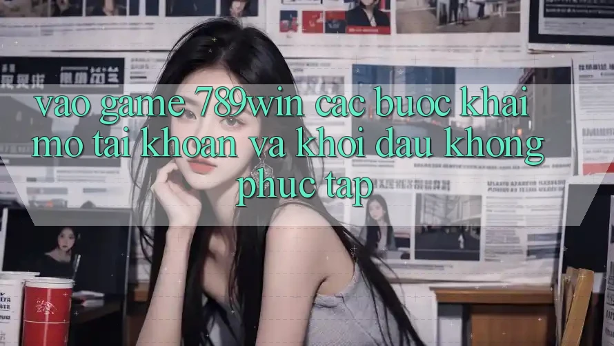 Vào Game 789win - Các Bước Khai mở tài khoản Và Khởi Đầu Không phức tạp