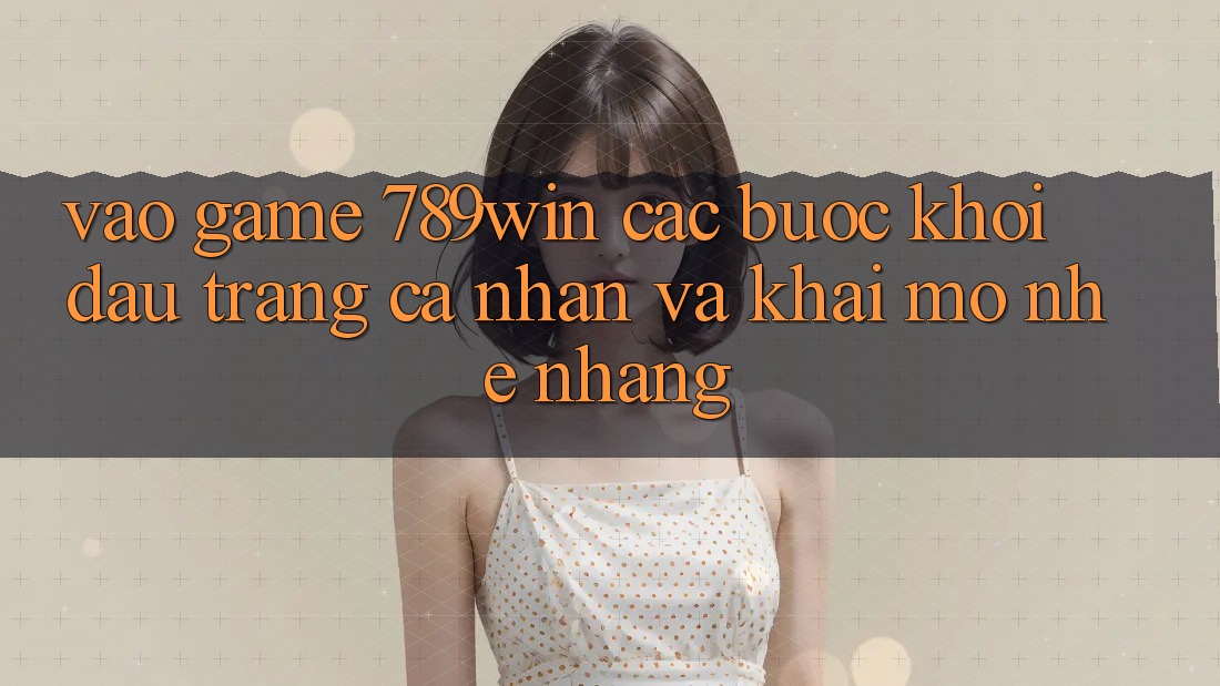 Vào Game 789win - Các Bước Khởi đầu trang cá nhân Và Khai mở Nhẹ nhàng