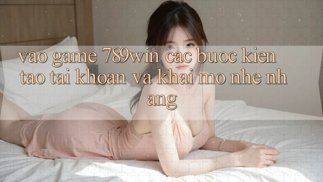 Vào Game 789win - Các Bước Kiến tạo tài khoản Và Khai mở Nhẹ nhàng