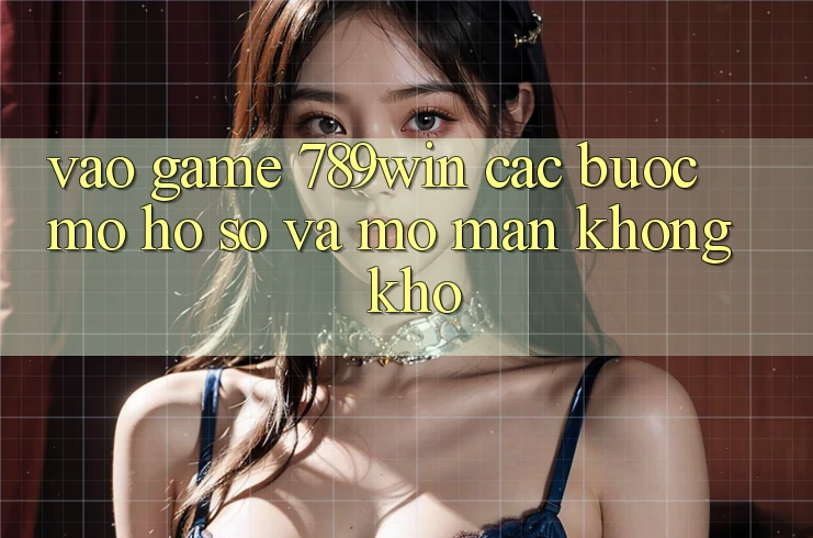 Vào Game 789win - Các Bước Mở hồ sơ Và Mở màn Không khó