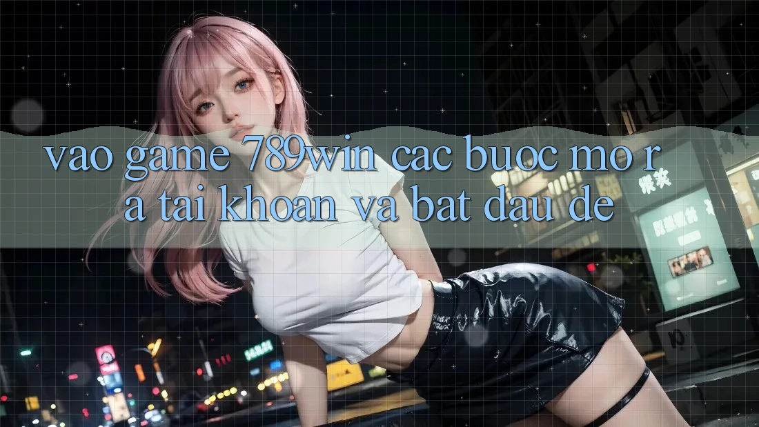 Vào Game 789win - Các Bước Mở ra tài khoản Và Bắt đầu Dễ