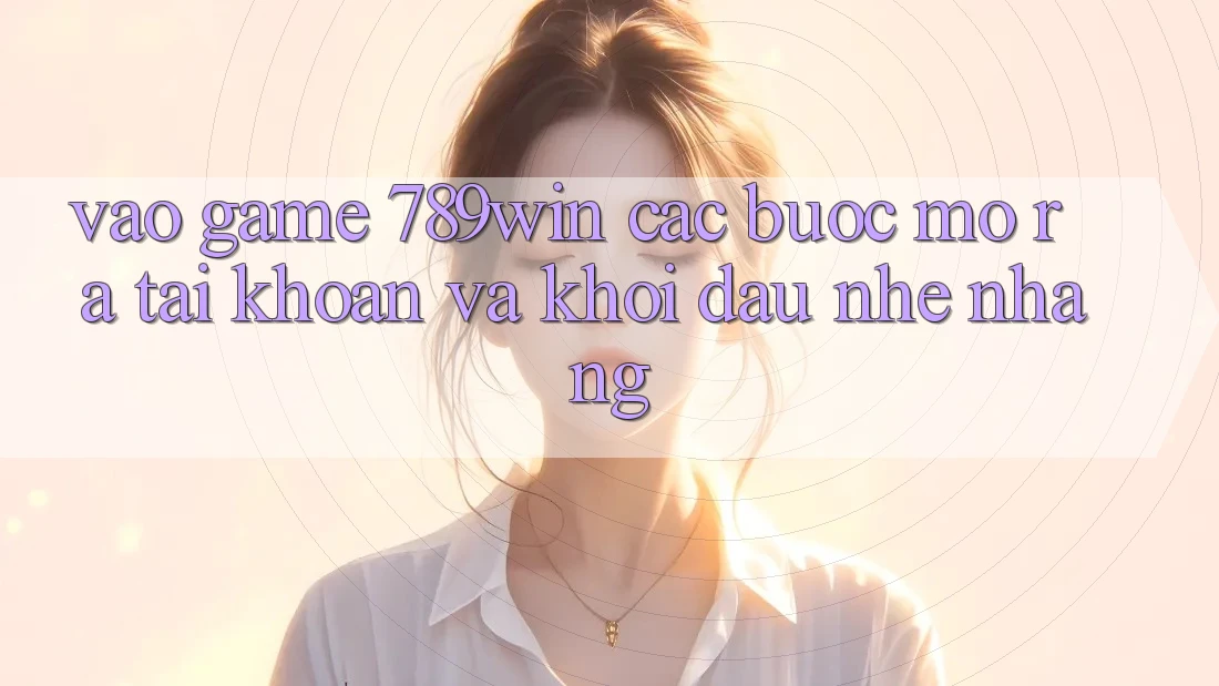 Vào Game 789win - Các Bước Mở ra tài khoản Và Khởi Đầu Nhẹ nhàng