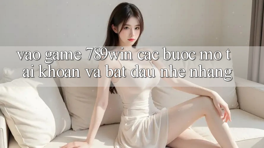 Vào Game 789win - Các Bước Mở tài khoản Và Bắt đầu Nhẹ nhàng