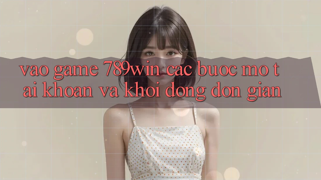 Vào Game 789win - Các bước Mở tài khoản Và Khởi động Đơn giản