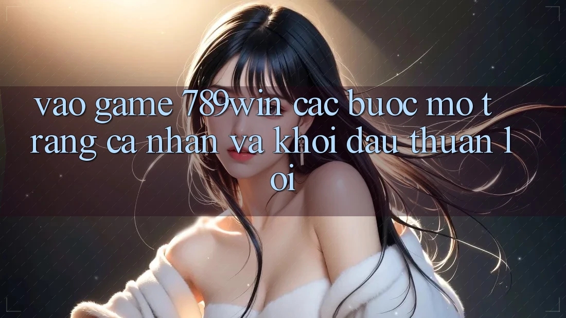 Vào Game 789win - Các Bước Mở trang cá nhân Và Khởi Đầu Thuận lợi