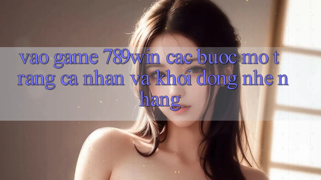 Vào Game 789win - Các Bước Mở trang cá nhân Và Khởi động Nhẹ nhàng