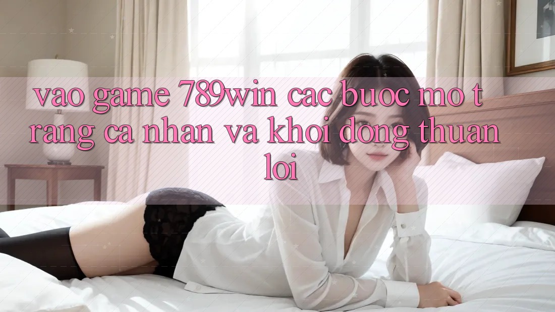 Vào Game 789win - Các Bước Mở trang cá nhân Và Khởi động Thuận lợi