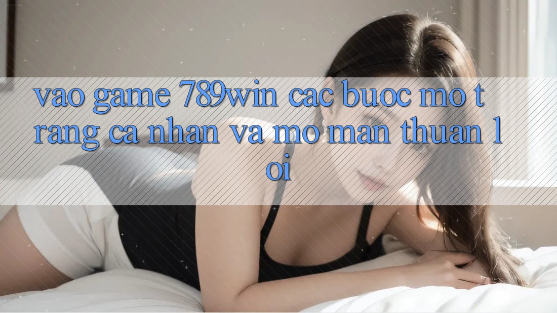 Vào Game 789win - Các Bước Mở trang cá nhân Và Mở màn Thuận Lợi