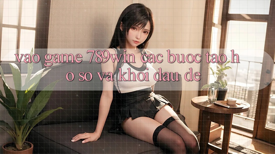 Vào Game 789win - Các Bước Tạo hồ sơ Và Khởi Đầu Dễ
