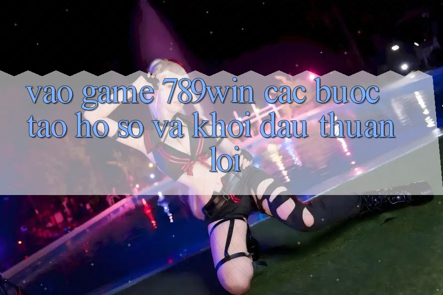 Vào Game 789win - Các Bước Tạo hồ sơ Và Khởi Đầu Thuận Lợi