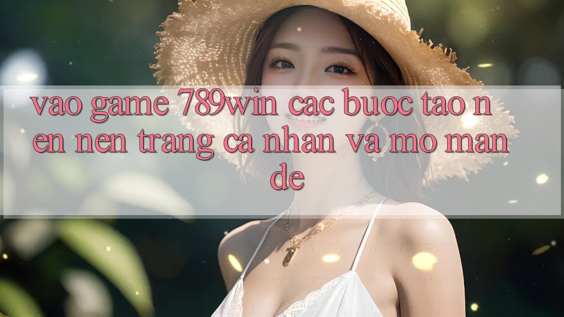 Vào Game 789win - Các Bước Tạo nên nên trang cá nhân Và Mở màn Dễ