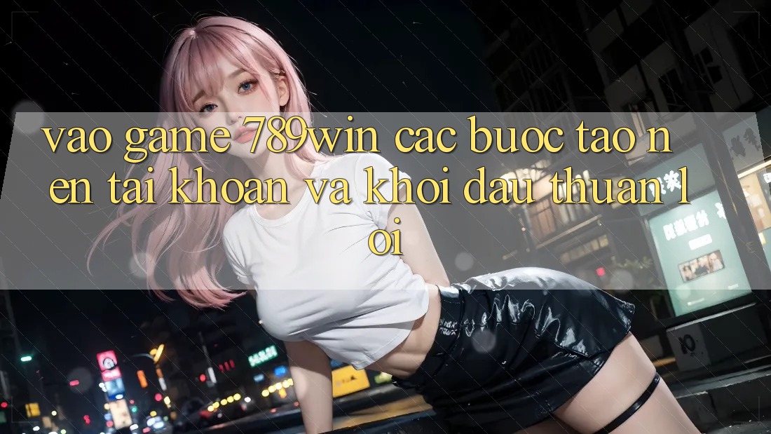 Vào Game 789win - Các bước Tạo nên tài khoản Và Khởi Đầu Thuận Lợi