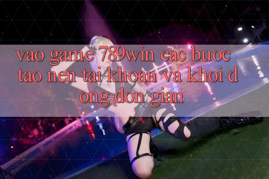 Vào Game 789win - Các Bước Tạo nên tài khoản Và Khởi động Đơn giản