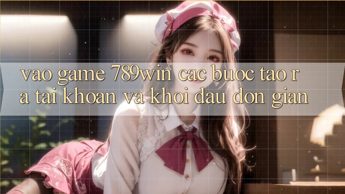 Vào Game 789win - Các Bước Tạo ra tài khoản Và Khởi Đầu Đơn giản