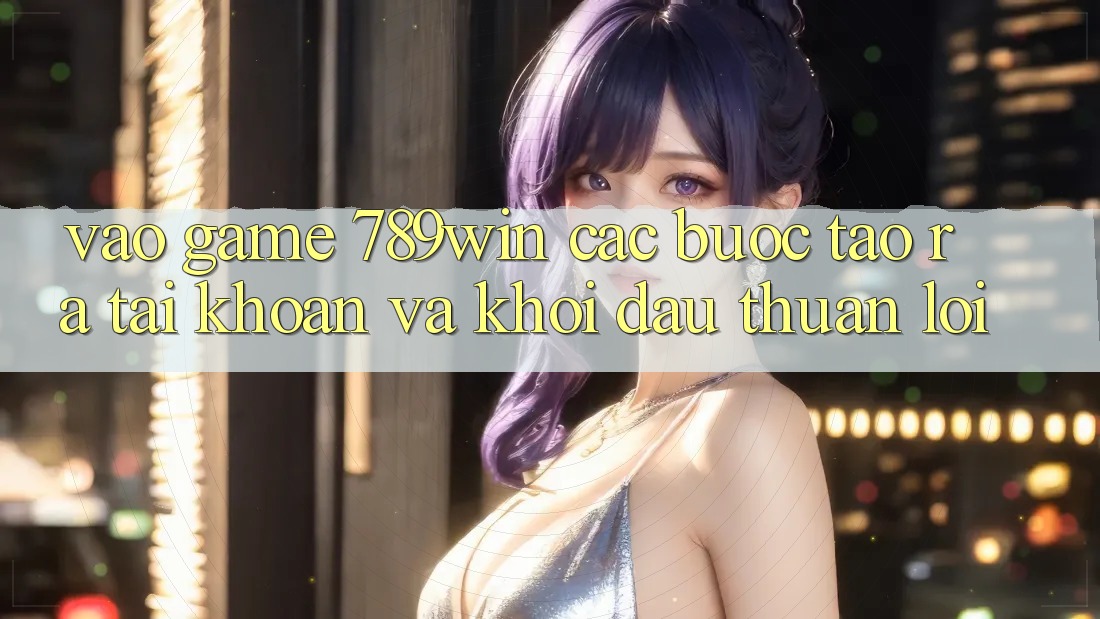 Vào Game 789win - Các Bước Tạo ra tài khoản Và Khởi Đầu Thuận Lợi