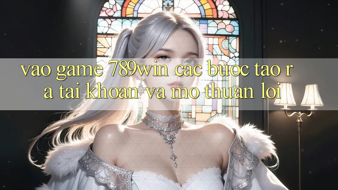 Vào Game 789win - Các Bước Tạo ra tài khoản Và Mở Thuận Lợi