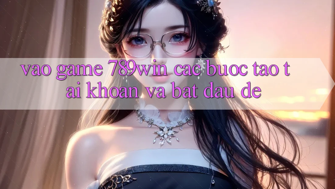 Vào Game 789win - Các Bước Tạo tài khoản Và Bắt đầu Dễ