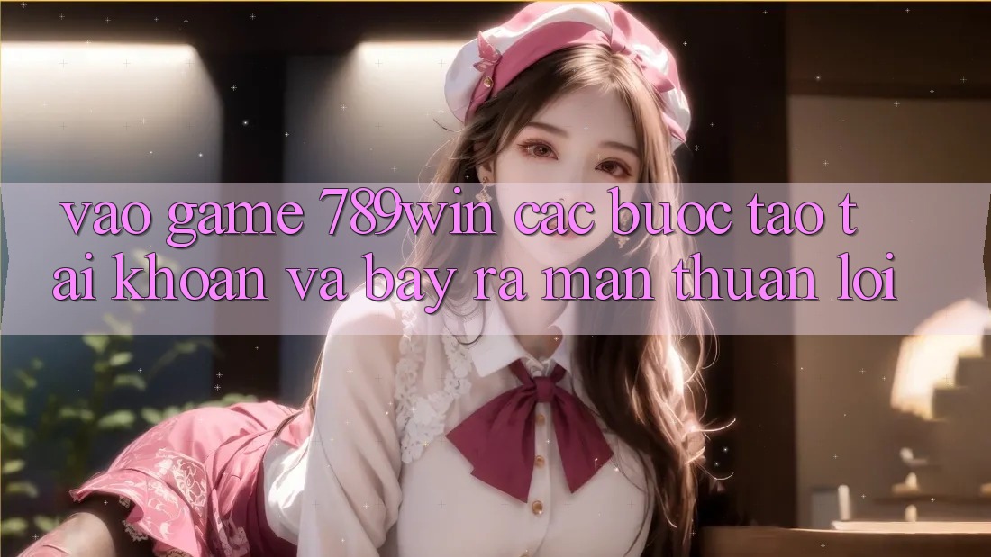 Vào Game 789win - Các Bước Tạo tài khoản Và Bày ra màn Thuận lợi