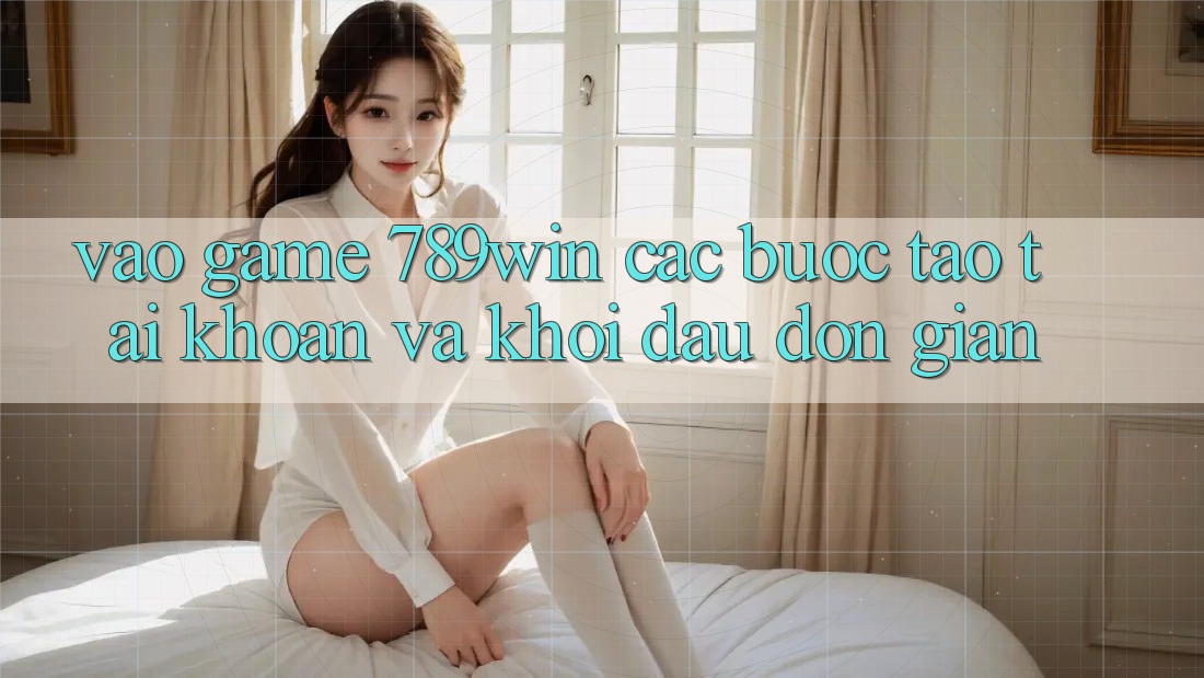 Vào Game 789win - Các Bước Tạo tài khoản Và Khởi Đầu Đơn giản