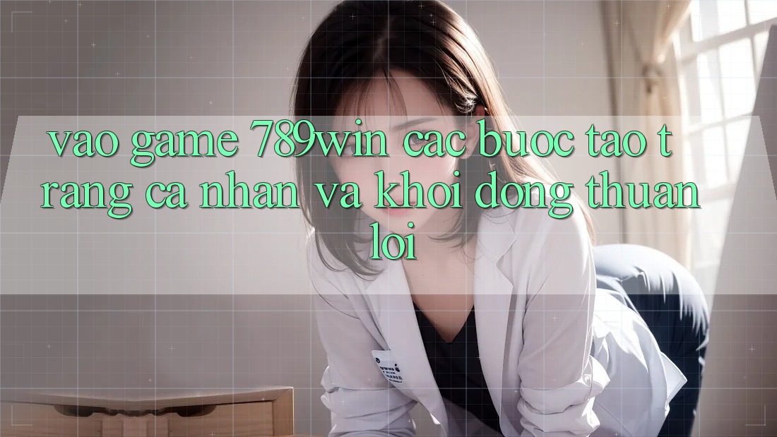 Vào Game 789win - Các Bước Tạo trang cá nhân Và Khởi động Thuận Lợi