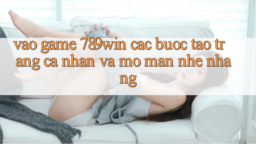 Vào Game 789win - Các Bước Tạo trang cá nhân Và Mở màn Nhẹ nhàng