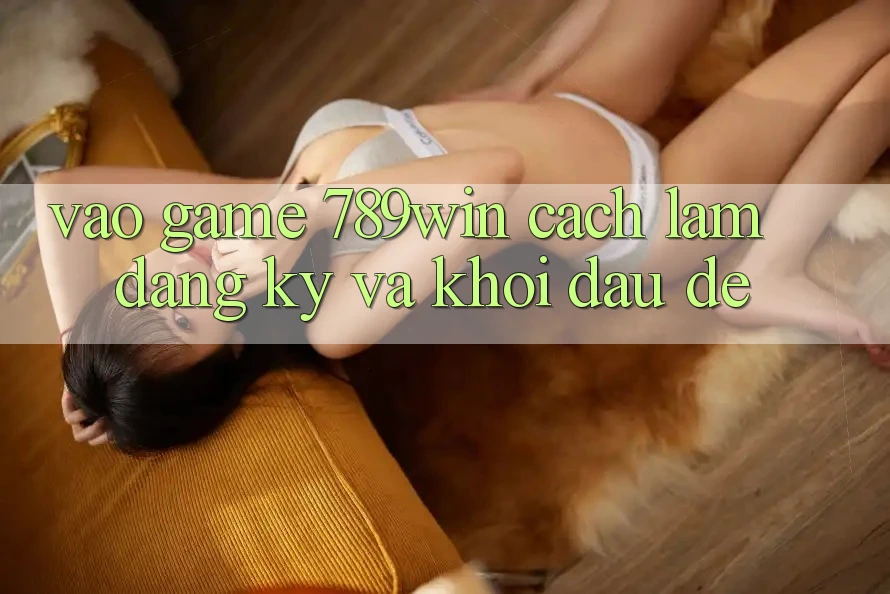 Vào Game 789win - Cách làm Đăng Ký Và Khởi Đầu Dễ
