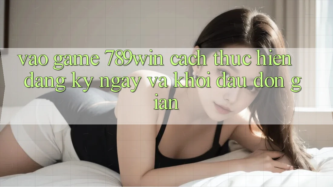 Vào Game 789win - Cách thực hiện Đăng ký ngay Và Khởi Đầu Đơn giản
