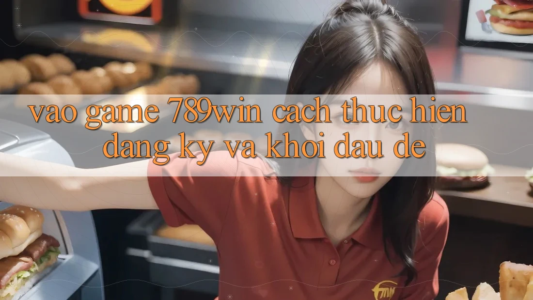 Vào Game 789win - Cách thực hiện Đăng Ký Và Khởi Đầu Dễ