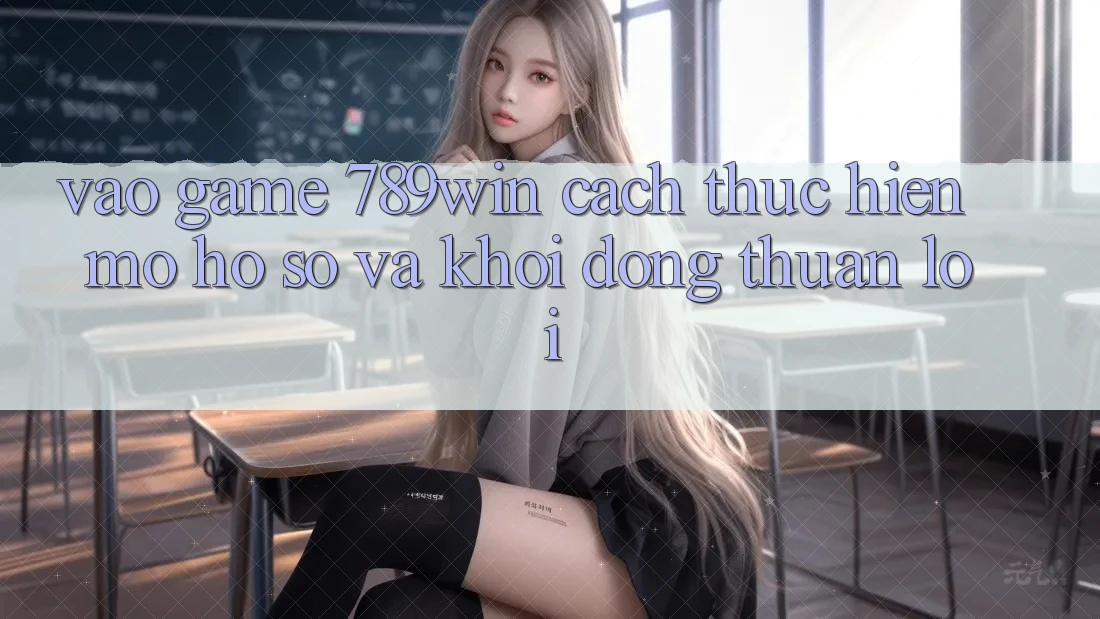 Vào Game 789win - Cách thực hiện Mở hồ sơ Và Khởi động Thuận Lợi