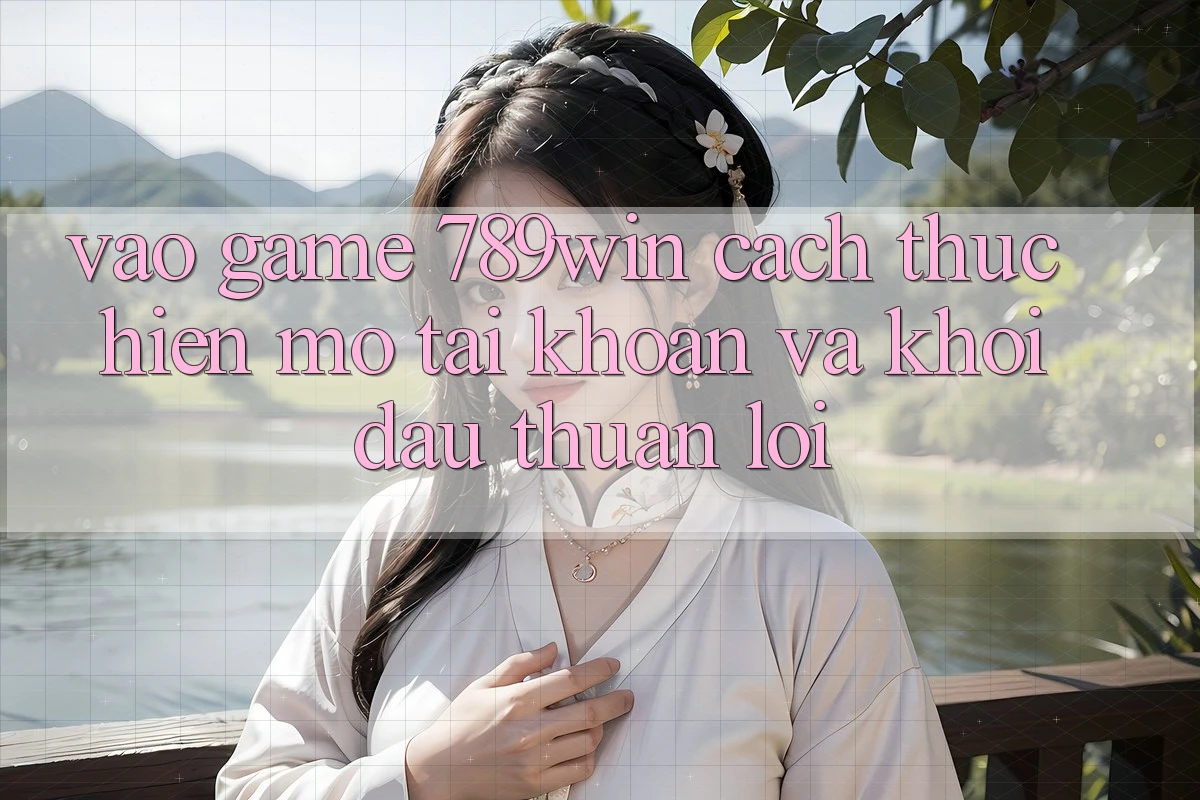 Vào Game 789win - Cách thực hiện Mở tài khoản Và Khởi Đầu Thuận Lợi