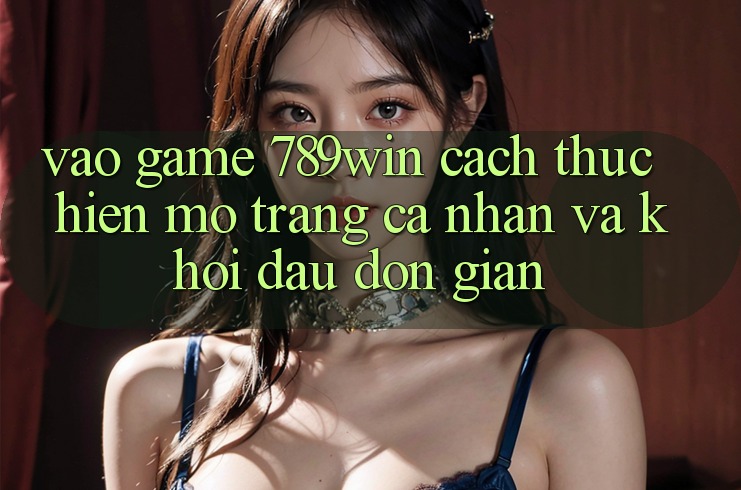 Vào Game 789win - Cách thực hiện Mở trang cá nhân Và Khởi Đầu Đơn giản