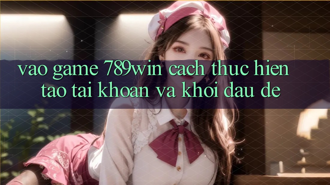 Vào Game 789win - Cách thực hiện Tạo tài khoản Và Khởi Đầu Dễ