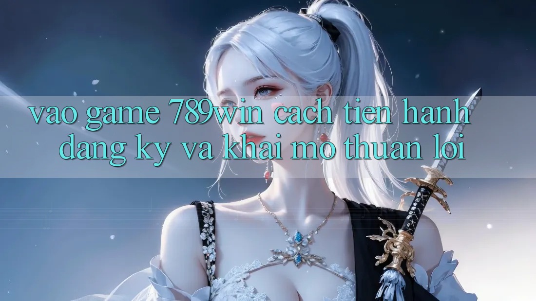 Vào Game 789win - Cách tiến hành Đăng Ký Và Khai mở Thuận Lợi