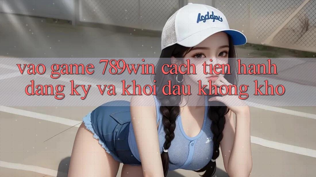 Vào Game 789win - Cách tiến hành Đăng Ký Và Khởi Đầu Không khó