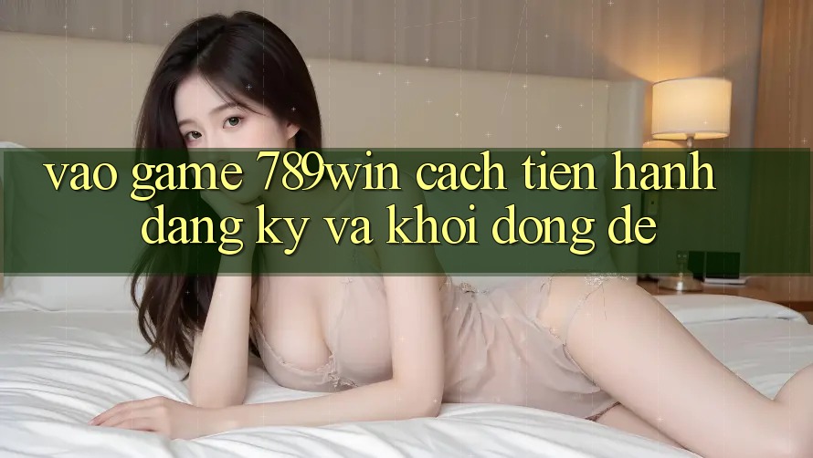 Vào Game 789win - Cách tiến hành Đăng Ký Và Khởi động Dễ