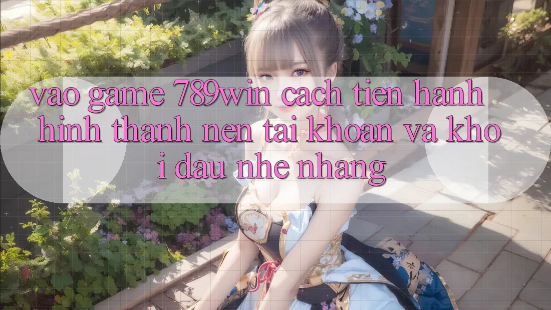 Vào Game 789win - Cách tiến hành Hình thành nên tài khoản Và Khởi đầu Nhẹ nhàng
