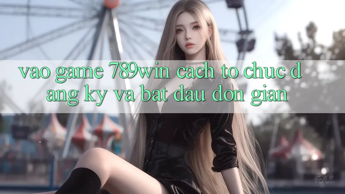 Vào Game 789win - Cách tổ chức Đăng Ký Và Bắt đầu Đơn giản