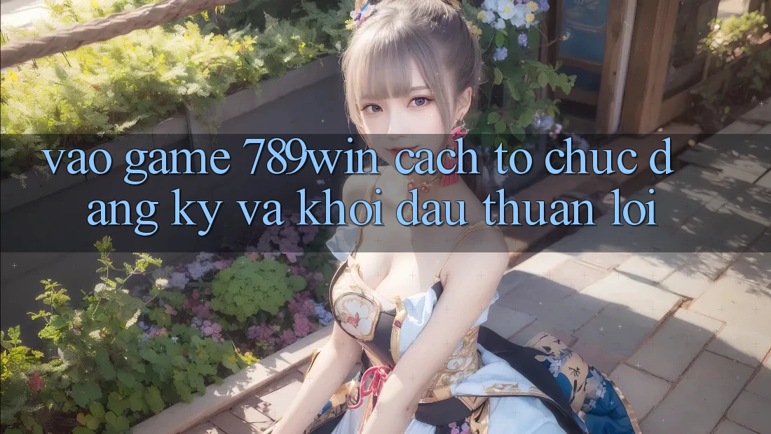Vào Game 789win - Cách tổ chức Đăng Ký Và Khởi Đầu Thuận Lợi