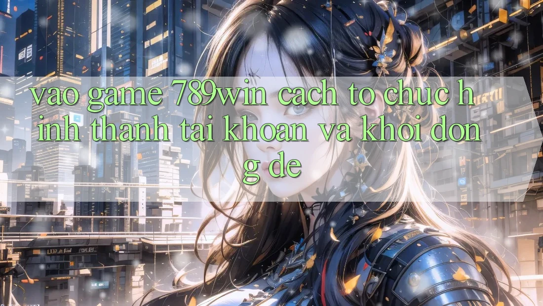 Vào Game 789win - Cách tổ chức Hình thành tài khoản Và Khởi động Dễ