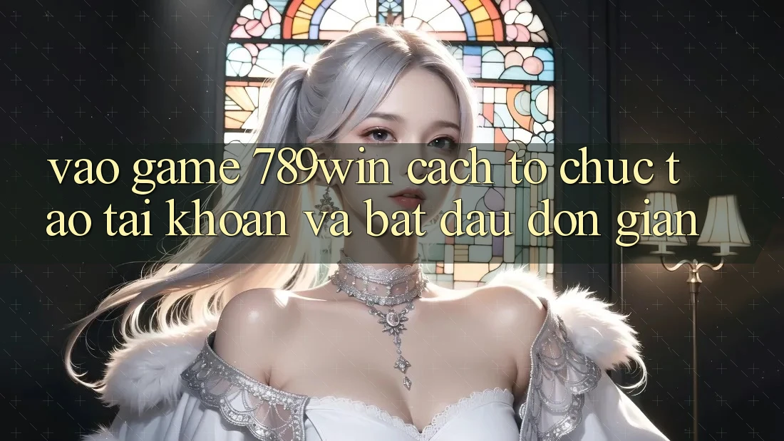 Vào Game 789win - Cách tổ chức Tạo tài khoản Và Bắt đầu Đơn giản