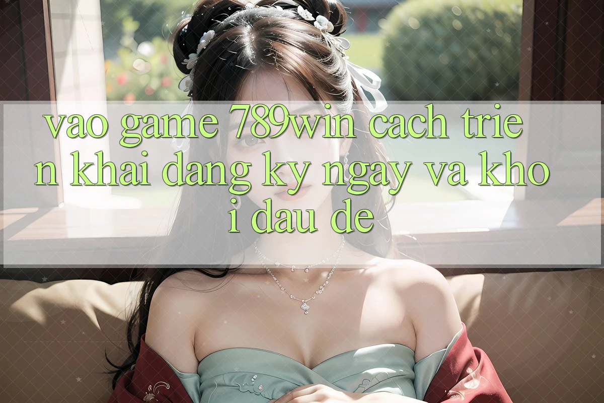 Vào Game 789win - Cách triển khai Đăng ký ngay Và Khởi Đầu Dễ