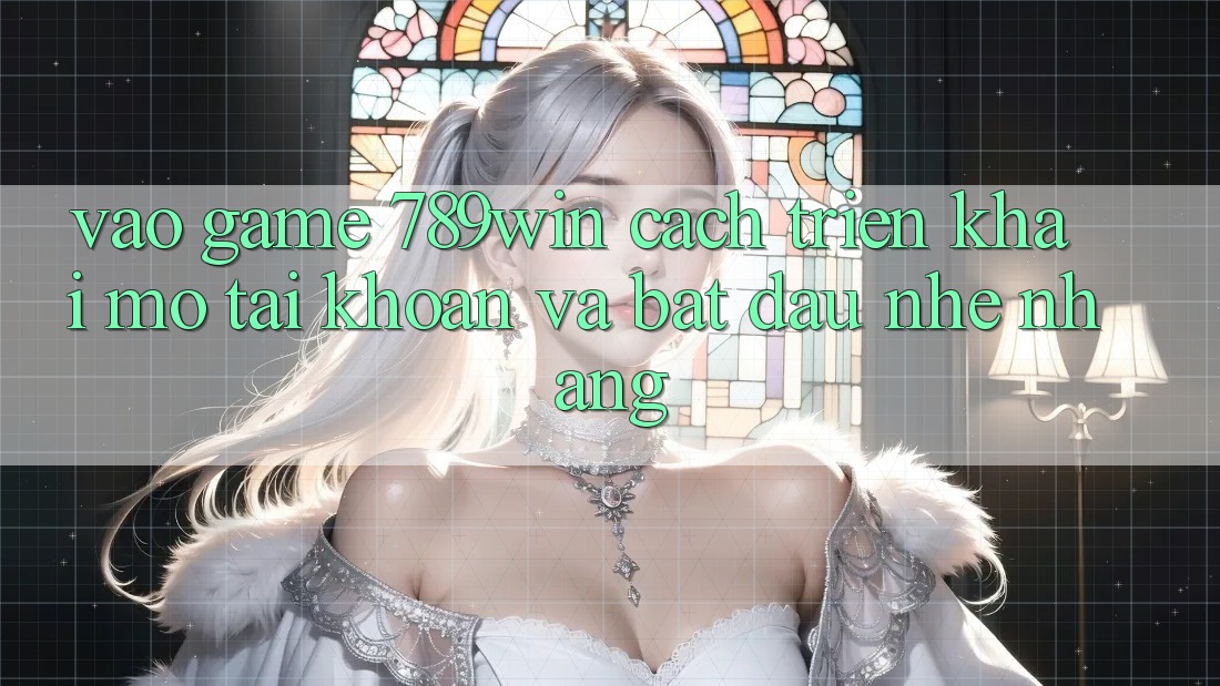 Vào Game 789win - Cách triển khai Mở tài khoản Và Bắt đầu Nhẹ nhàng