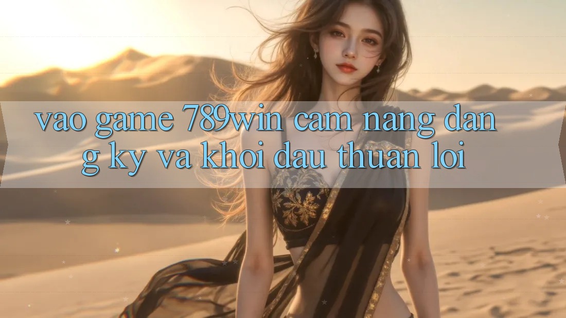 Vào Game 789win - Cẩm nang Đăng Ký Và Khởi Đầu Thuận Lợi